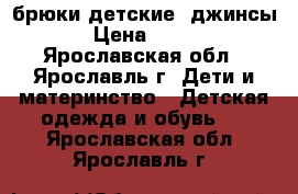 брюки детские, джинсы › Цена ­ 500 - Ярославская обл., Ярославль г. Дети и материнство » Детская одежда и обувь   . Ярославская обл.,Ярославль г.